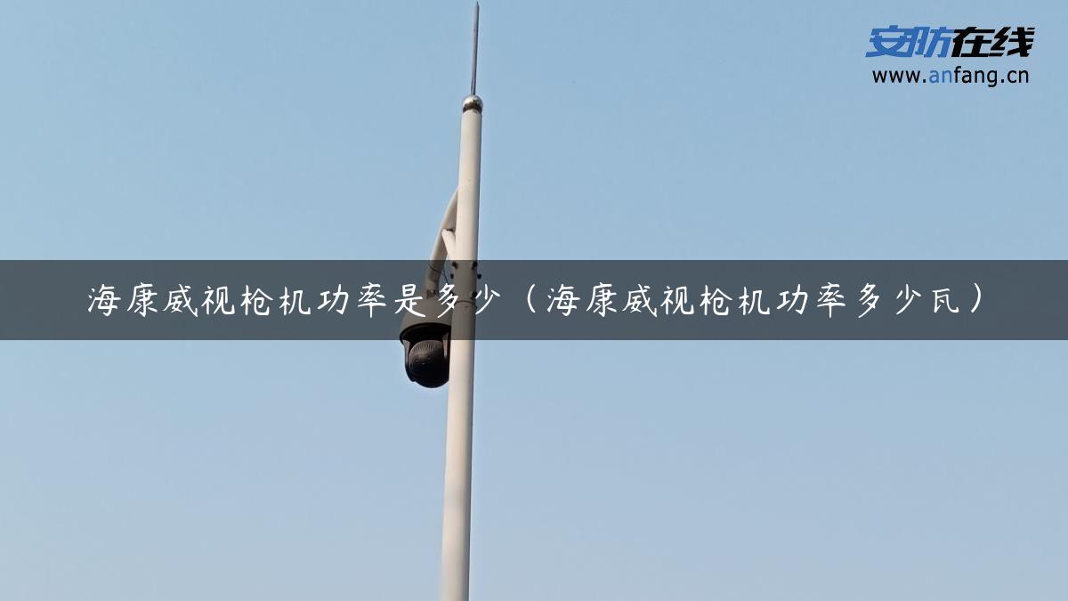 海康威视*机功率是多少(海康威视*机功率多少瓦) 海康威视*机功率是多少(海康威视*机功率多少瓦)