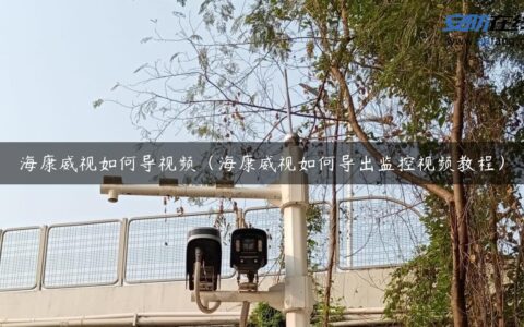 海康威视如何导视频（海康威视如何导出监控视频教程）