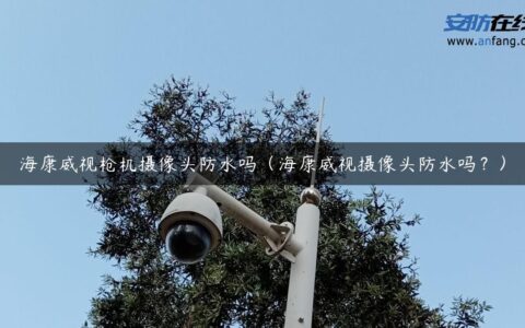 海康威视枪机摄像头防水吗（海康威视摄像头防水吗？）