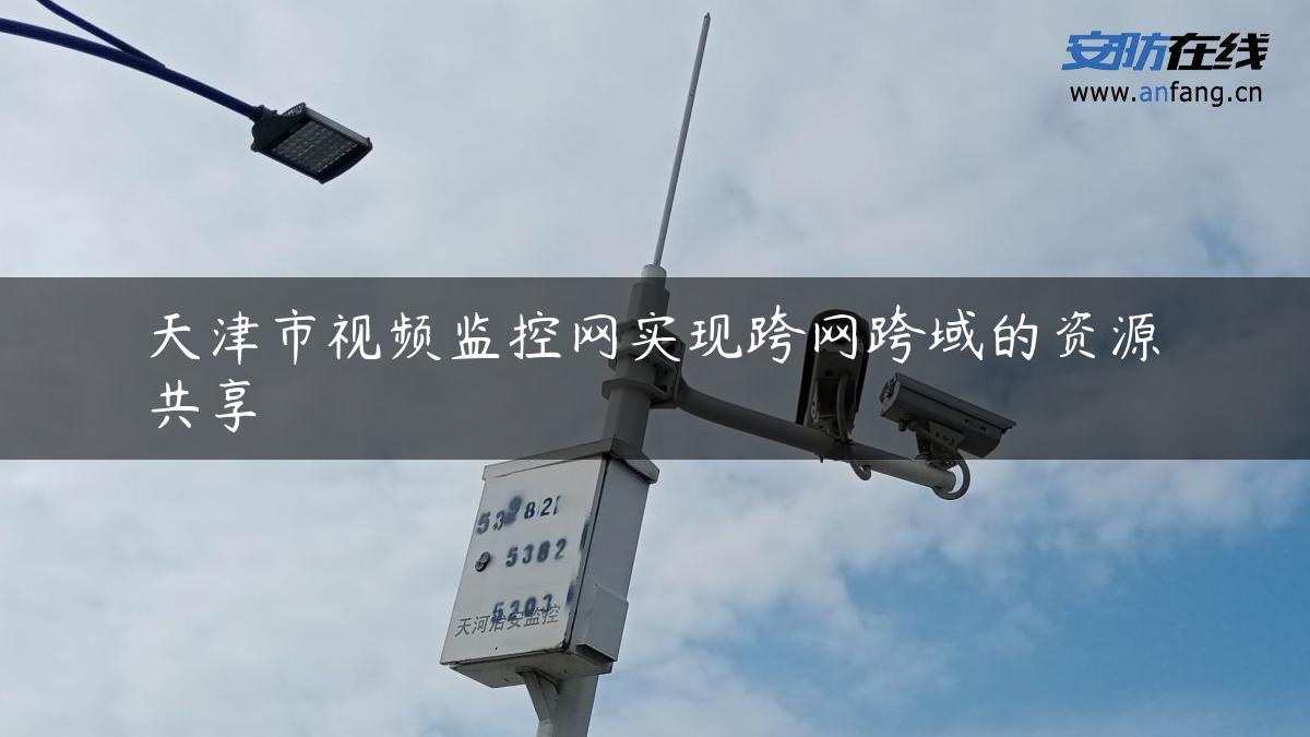 天津市视频监控网实现跨网跨域的资源共享