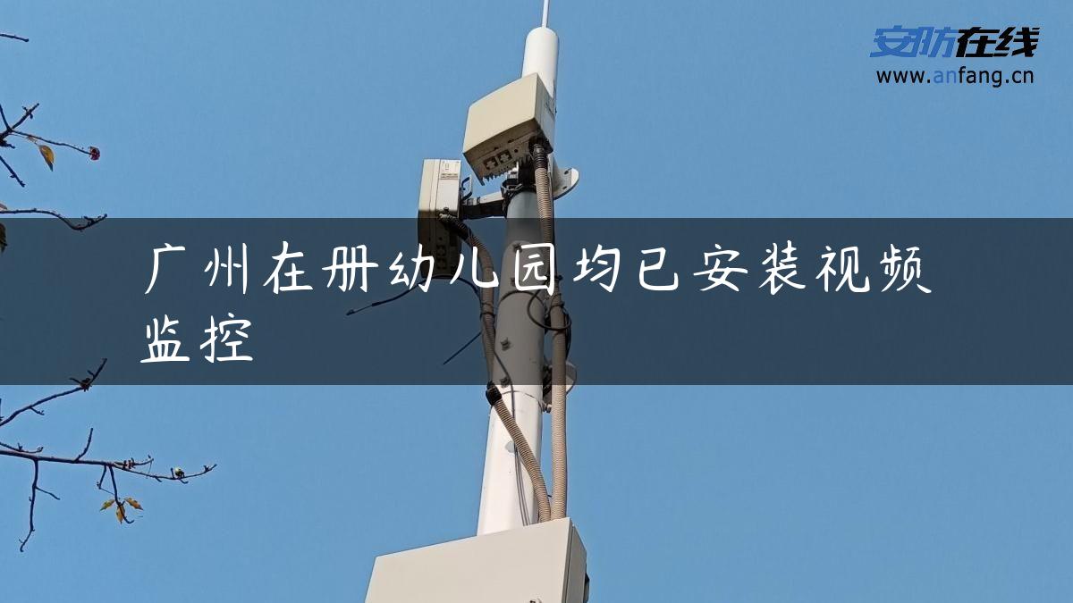 广州在册幼儿园均已安装视频监控