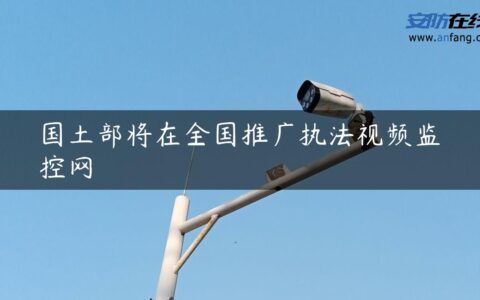 国土部将在全国推广执法视频监控网