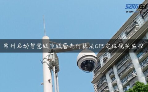 常州启动智慧城市城管先行执法GPS定位视频监控