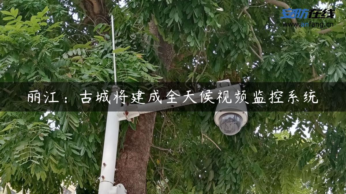 丽江：古城将建成全天候视频监控系统