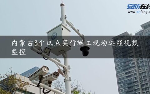 内蒙古3个试点实行施工现场远程视频监控