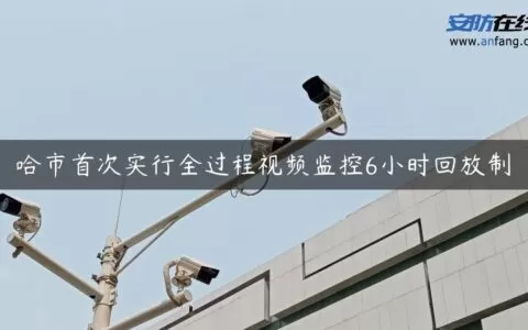 哈市首次实行全过程视频监控6小时回放制