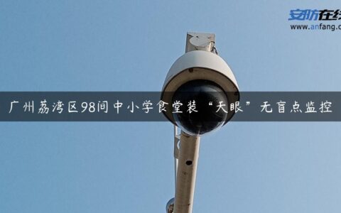 广州荔湾区98间中小学食堂装“天眼”无盲点监控