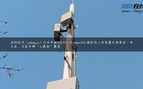 安防在线（anfang.cn）行业早报20241016-OpenAI从微软引入专家塞巴斯蒂安·布贝克，可能开辟“小模型”赛道
