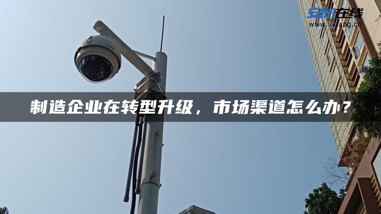 制造企业在转型升级，市场渠道怎么办？