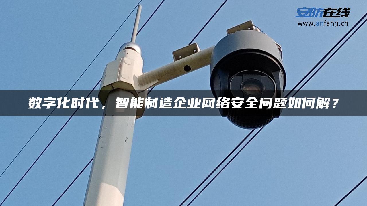 数字化时代，智能制造企业网络安全问题如何解？