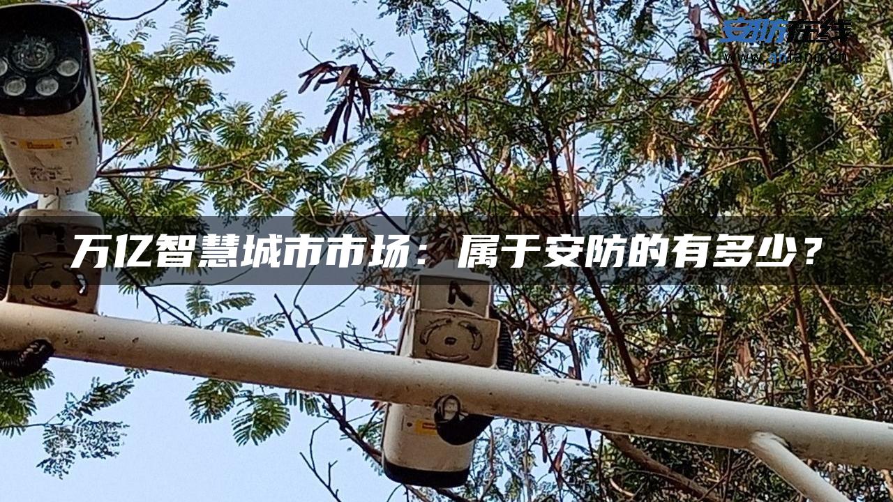 万亿智慧城市市场：属于安防的有多少？