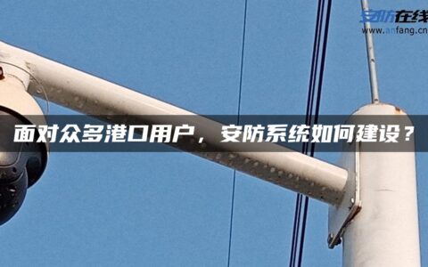 面对众多港口用户，安防系统如何建设？