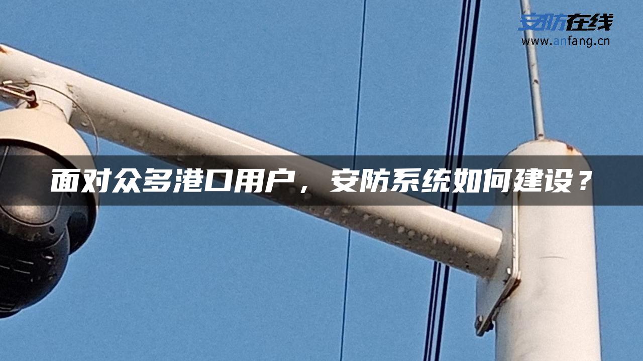 面对众多港口用户，安防系统如何建设？