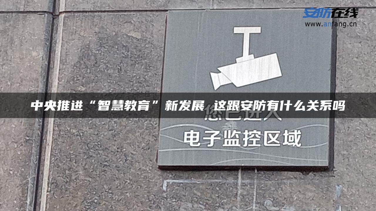 中央推进“智慧教育”新发展 这跟安防有什么关系吗