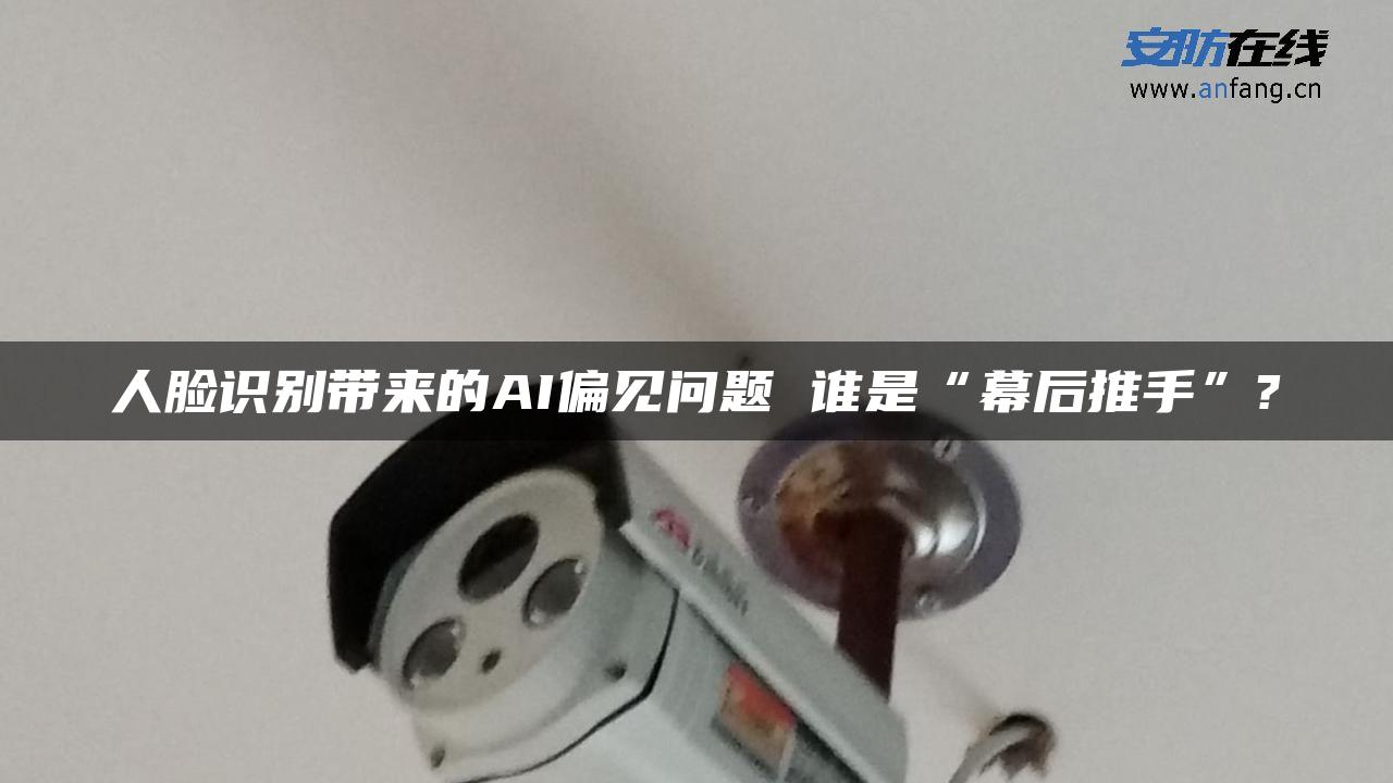 人脸识别带来的AI偏见问题 谁是“幕后推手”?