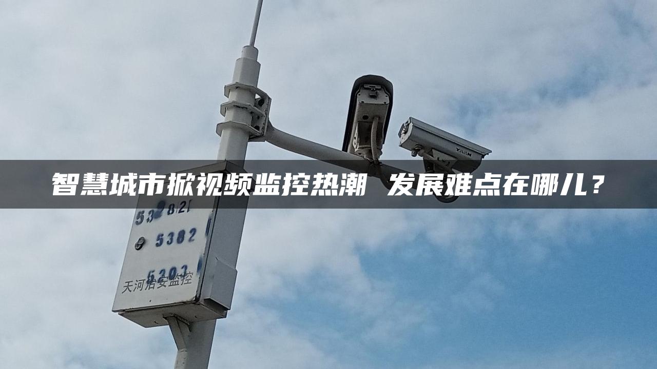 智慧城市掀视频监控热潮 发展难点在哪儿？