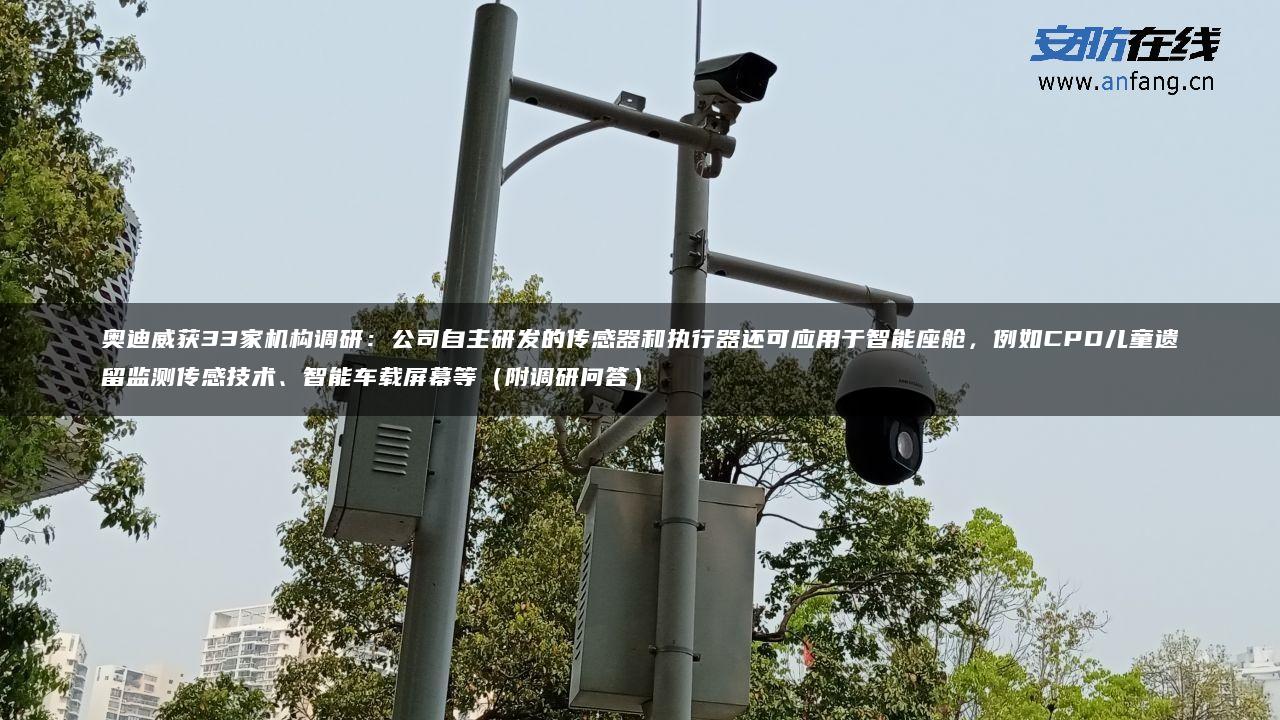 奥迪威获33家机构调研:公司自主研发的传感器和执行器还可应用于智能座舱,例如CPD儿童遗留监测传感技术、智能车载屏幕等(附调研问答) 奥迪威获33家机构调研:公司自主研发的传感器和执行器还可应用于智能座舱,例如CPD儿童遗留监测传感技术、智能车载屏幕等(附调研问答)