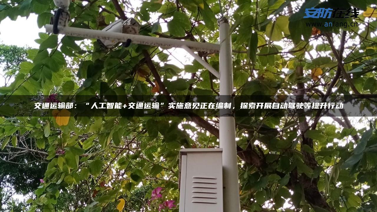 交通运输部：“人工智能+交通运输”实施意见正在编制，探索开展自动驾驶等提升行动