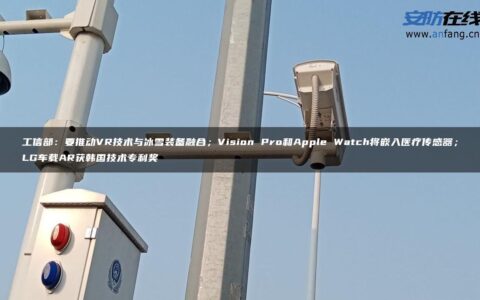 工信部：要推动VR技术与冰雪装备融合；Vision Pro和Apple Watch将嵌入医疗传感器；LG车载AR获韩国技术专利奖