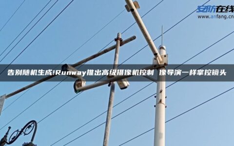 告别随机生成!Runway推出高级摄像机控制 像导演一样掌控镜头