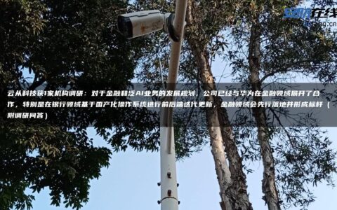 云从科技获1家机构调研：对于金融和泛AI业务的发展规划，公司已经与华为在金融领域展开了合作，特别是在银行领域基于国产化操作系统进行前后端迭代更新，金融领域会先行落地并形成标杆（附调研问答）