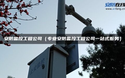 安防监控工程公司（专业安防监控工程公司一站式服务）