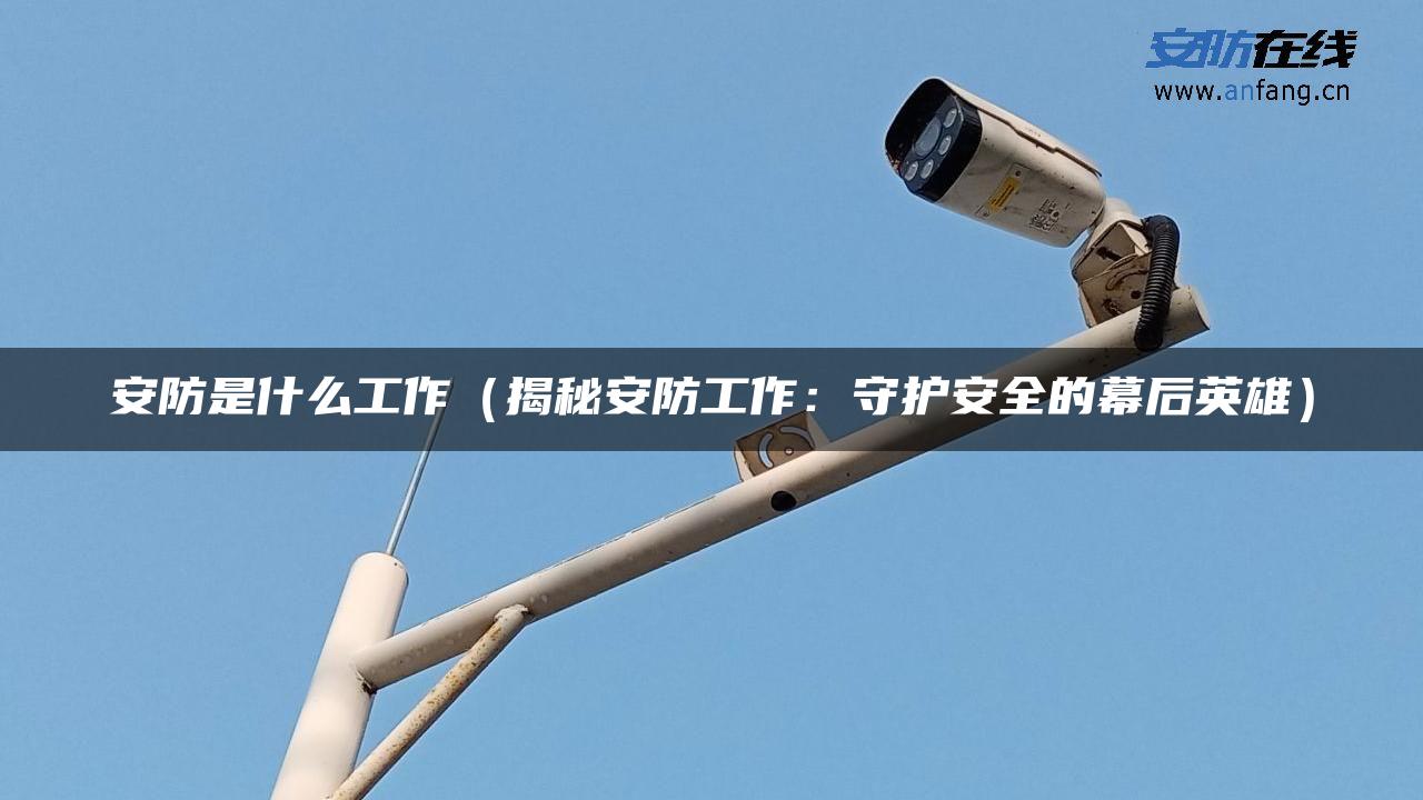 安防是什么工作(揭秘安防工作:守护安全的幕后英雄) 安防是什么工作(揭秘安防工作:守护安全的幕后英雄)