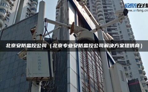 北京安防监控公司（北京专业安防监控公司解决方案提供商）