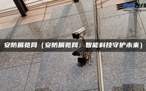 安防展览网（安防展览网：智能科技守护未来）