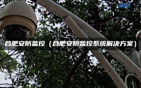 合肥安防监控（合肥安防监控系统解决方案）