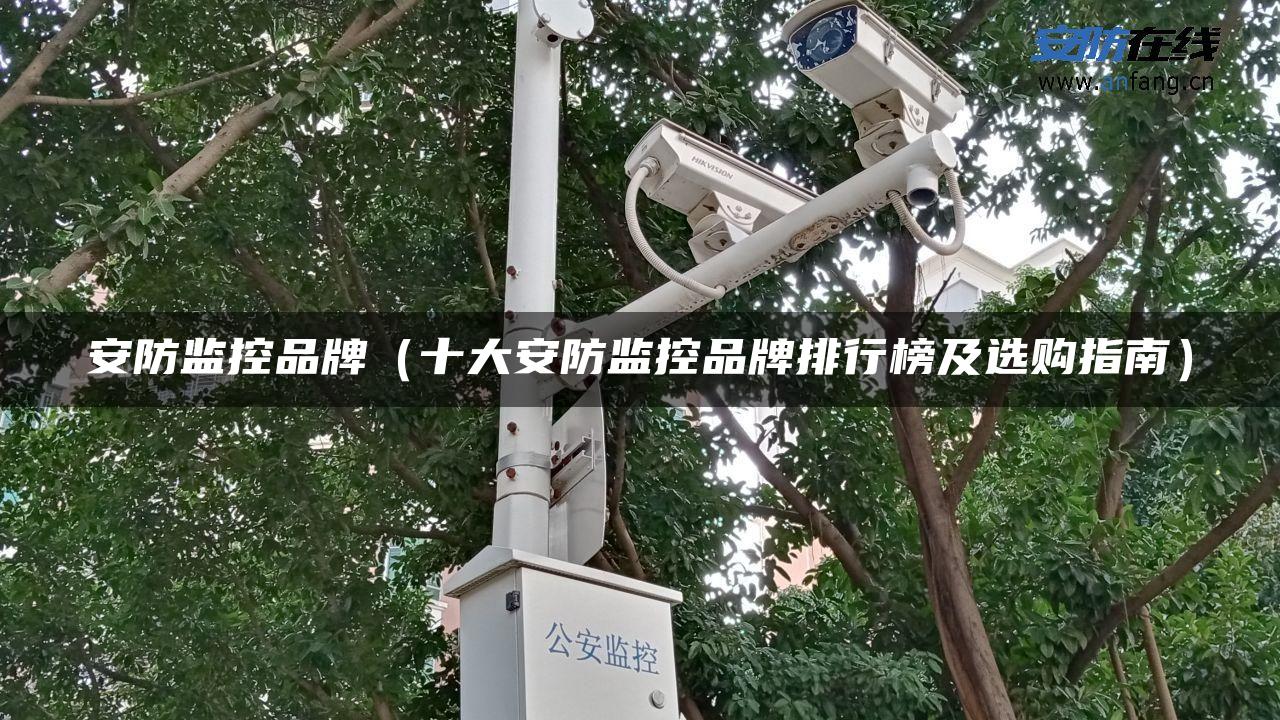 安防监控品牌(十大安防监控品牌排行榜及选购指南) 安防监控品牌(十大安防监控品牌排行榜及选购指南)