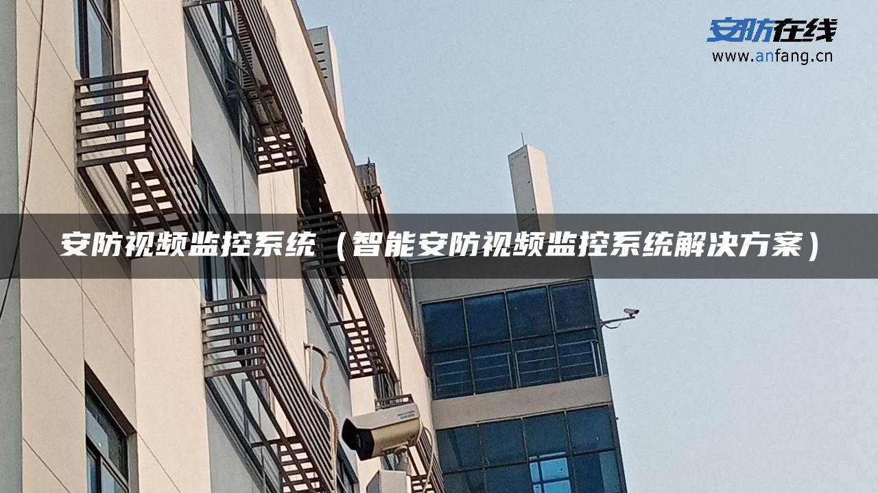 安防视频监控系统（智能安防视频监控系统解决方案）