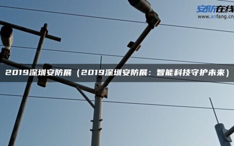 2019深圳安防展（2019深圳安防展：智能科技守护未来）