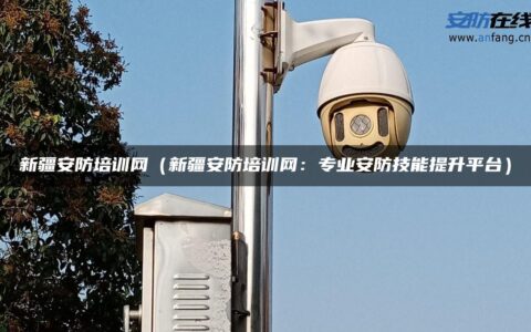 新疆安防培训网（新疆安防培训网：专业安防技能提升平台）