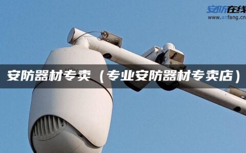 安防器材专卖（专业安防器材专卖店）