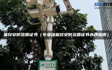监控安防资质证书（专业级监控安防资质证书办理指南）