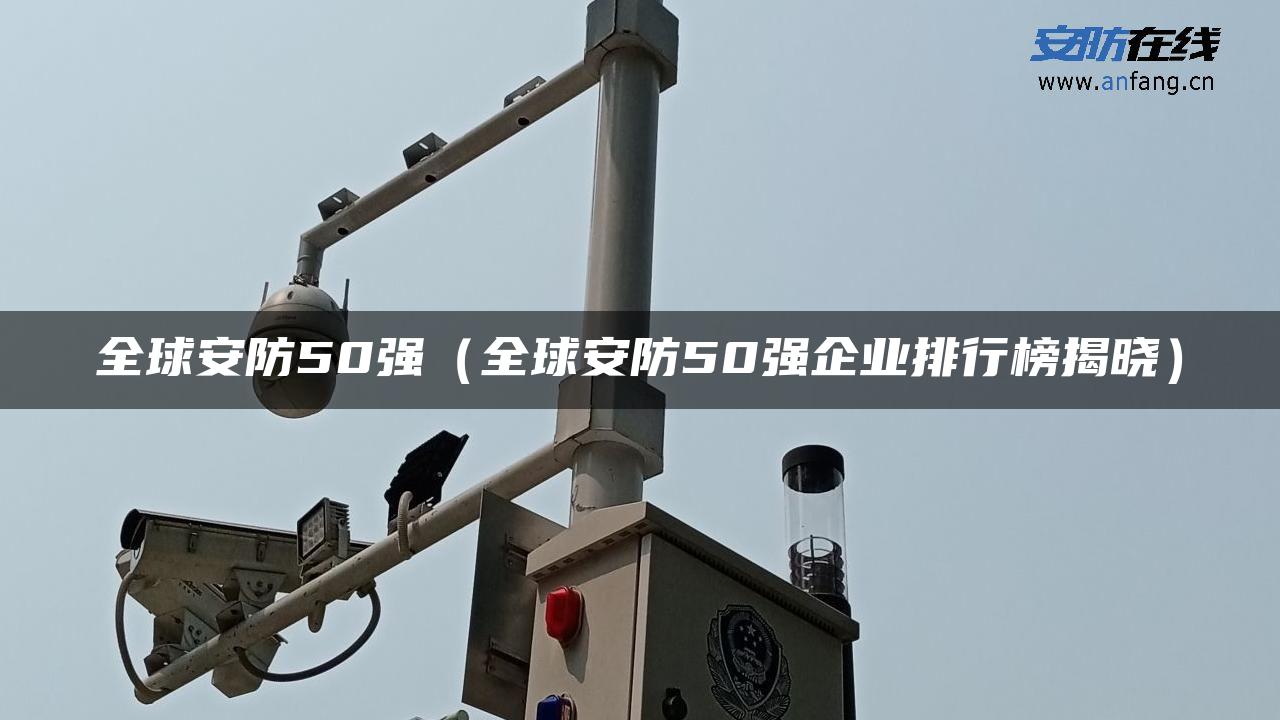 全球安防50强（全球安防50强企业排行榜揭晓）