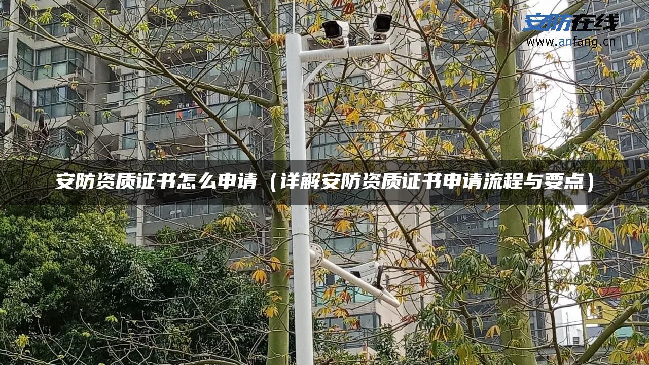 安防资质证书怎么申请（详解安防资质证书申请流程与要点）