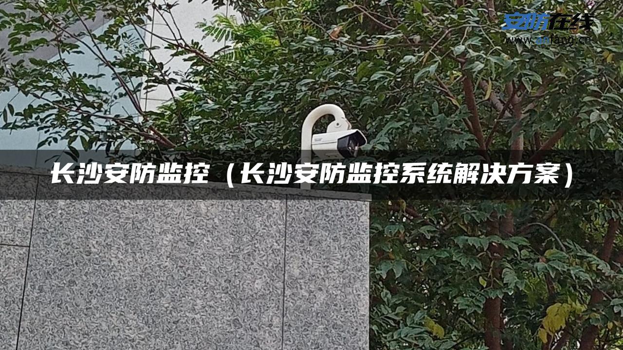 长沙安防监控（长沙安防监控系统解决方案）