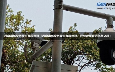 河南永威安防股份有限公司（河南永威安防股份有限公司：行业领军者的创新之路）