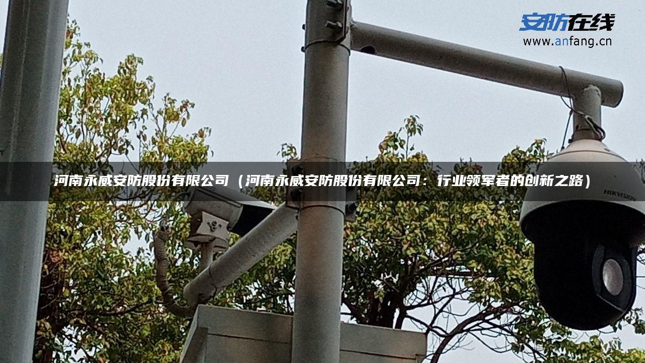 河南永威安防股份有限公司（河南永威安防股份有限公司：行业领军者的创新之路）