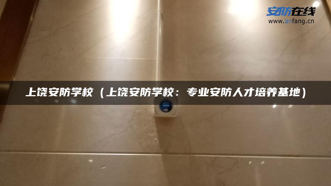 上饶安防学校（上饶安防学校：专业安防人才培养基地）
