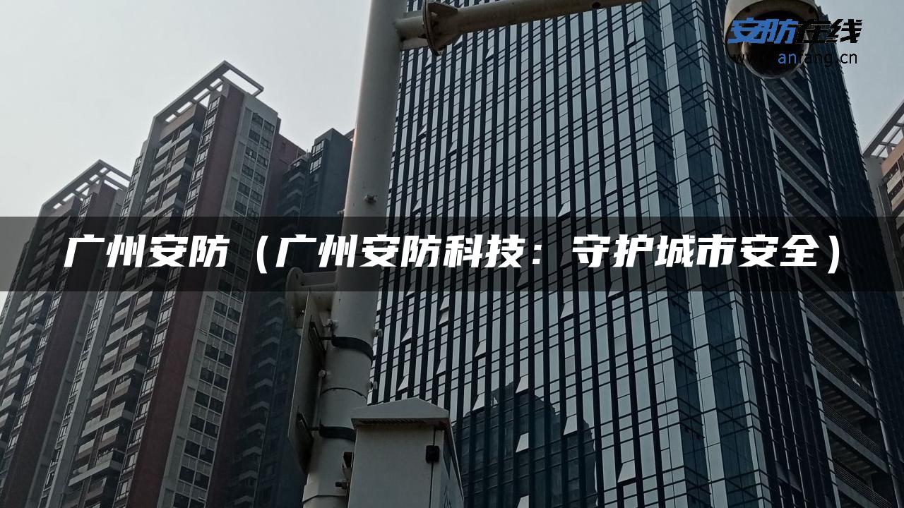 广州安防（广州安防科技：守护城市安全）