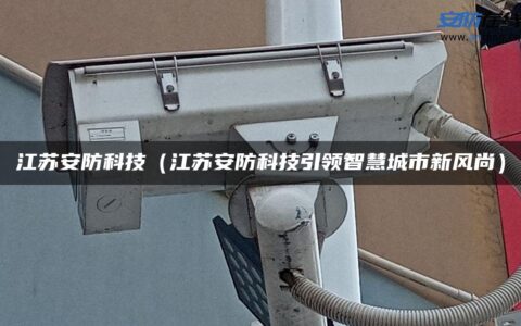 江苏安防科技（江苏安防科技引领智慧城市新风尚）