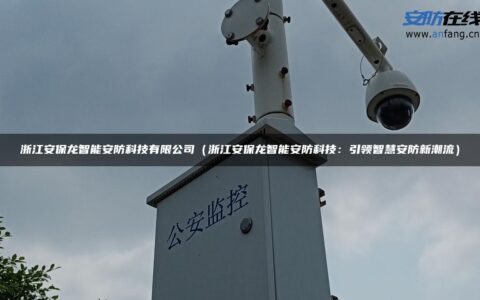 浙江安保龙智能安防科技有限公司（浙江安保龙智能安防科技：引领智慧安防新潮流）