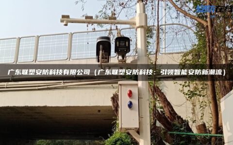 广东联塑安防科技有限公司（广东联塑安防科技：引领智能安防新潮流）