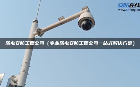 弱电安防工程公司（专业弱电安防工程公司一站式解决方案）