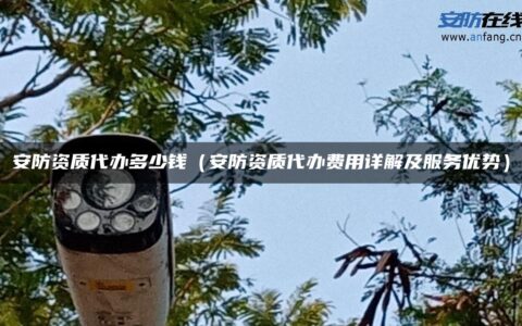 安防资质代办多少钱（安防资质代办费用详解及服务优势）