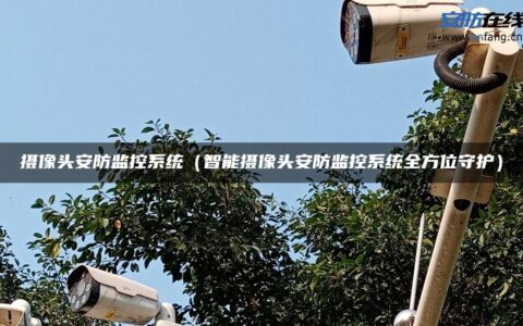 摄像头安防监控系统（智能摄像头安防监控系统全方位守护）