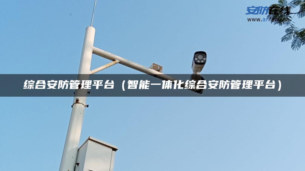 综合安防管理平台（智能一体化综合安防管理平台）